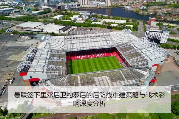 曼联签下里尔后卫约罗后的后防线重建策略与战术影响深度分析