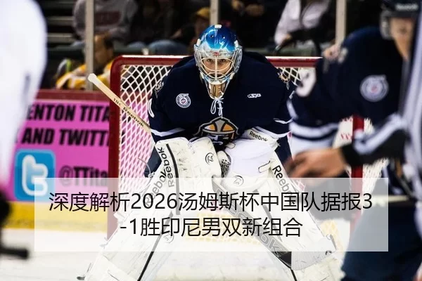 深度解析2026汤姆斯杯中国队据报3-1胜印尼男双新组合