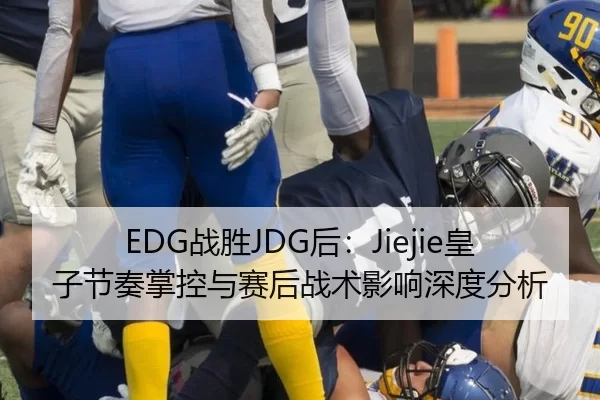 EDG战胜JDG后：Jiejie皇子节奏掌控与赛后战术影响深度分析