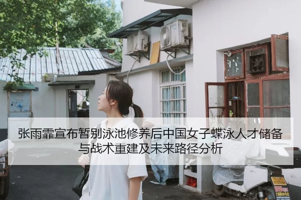张雨霏宣布暂别泳池修养后中国女子蝶泳人才储备与战术重建及未来路径分析