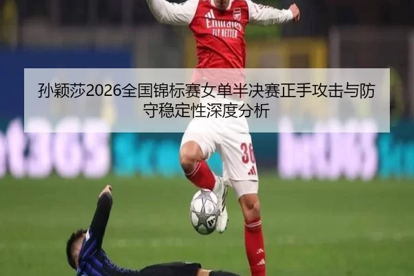 孙颖莎2026全国锦标赛女单半决赛正手攻击与防守稳定性深度分析